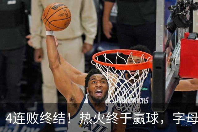 4连败终结！热火终于赢球，字母哥打成绿叶，一战认清了4个现实